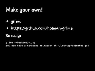 Make your own!
4 gifme
4 https://github.com/holman/gifme
So easy:
gifme ~/Desktop/*.jpg
You now have a handsome animation at ~/Desktop/animated.gif
 
