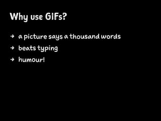 Why use GIFs?
4 a picture says a thousand words
4 beats typing
4 humour!
 
