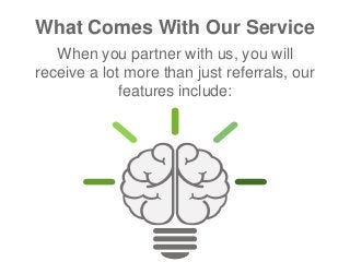 What Comes With Our Service
When you partner with us, you will
receive a lot more than just referrals, our
features include:
 