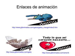 Enlaces de animación  http://www.gifanimados.com/gatos/gatos_manga/index2.htm http://www.gifanimados.com/amor/te_quiero/index4.htm http://www.gifanimados.com/gatos/gatitos/index2.htm 