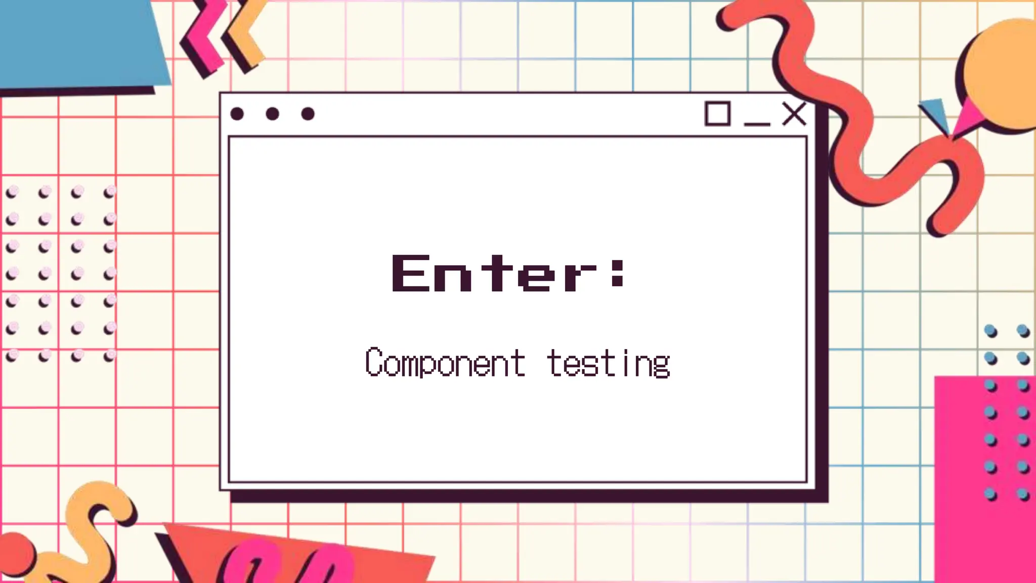 Enter:
Component testing
 