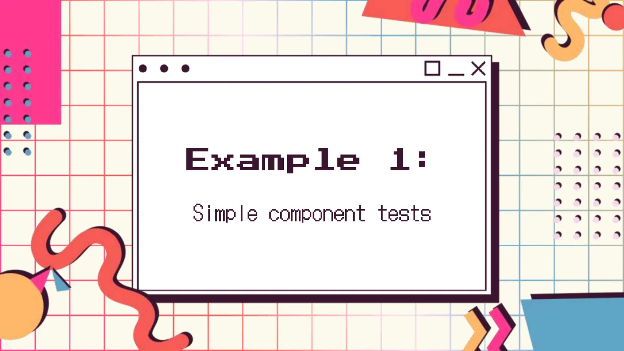Example 1:
Simple component tests
 