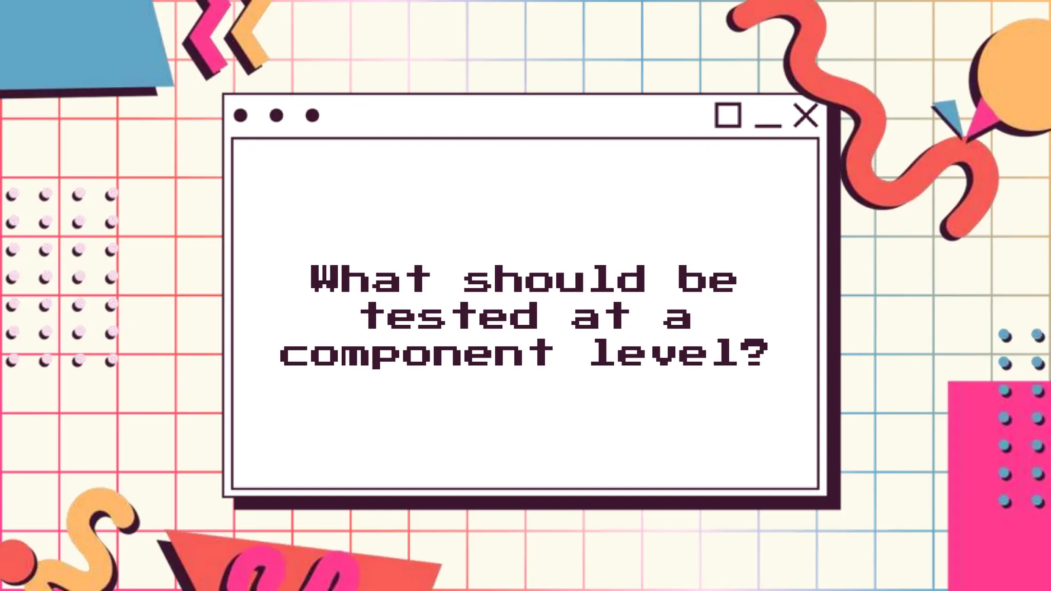 What should be
tested at a
component level?
 