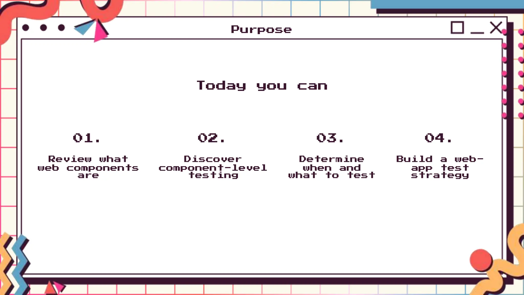 Today you can
Review what
web components
are
01.
Discover
component-level
testing
02.
Determine
when and
what to test
03.
Build a web-
app test
strategy
04.
Purpose
 