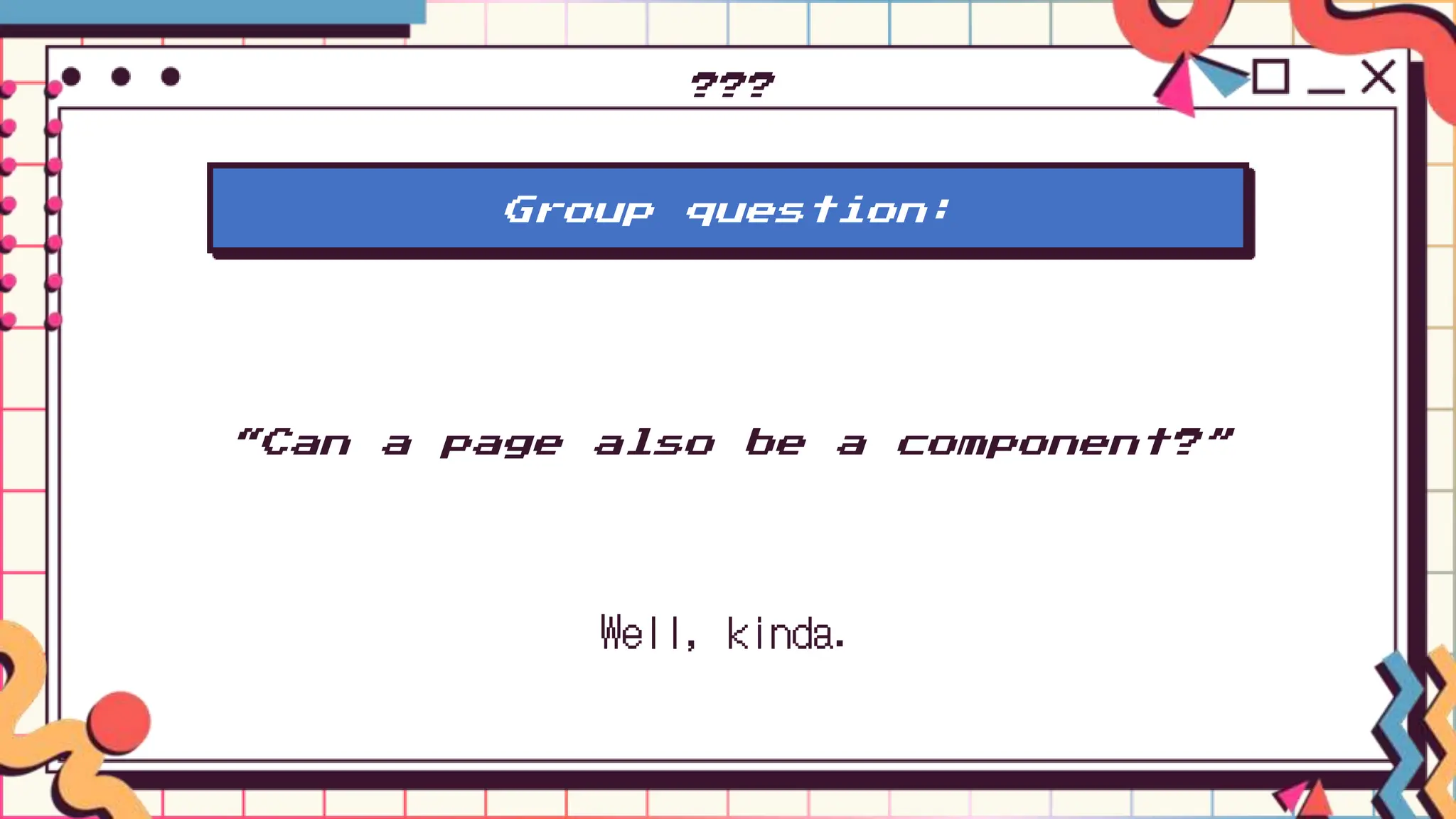???
Well, kinda.
Group question:
“Can a page also be a component?”
 