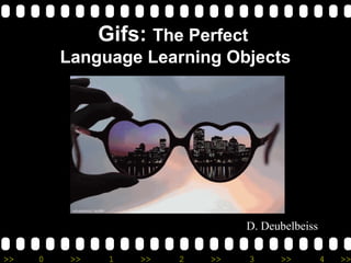 >> 0 >> 1 >> 2 >> 3 >> 4 >>
Gifs: The Perfect
Language Learning Objects
D. Deubelbeiss
 