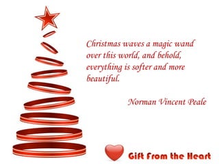 Christmas waves a magic wand over this world, and behold, everything is softer and more beautiful.   Norman Vincent Peale 
