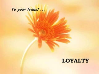 To your friend ...LOYALTY