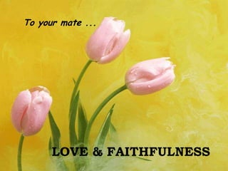 To your mate ...LOVE & FAITHFULNESS