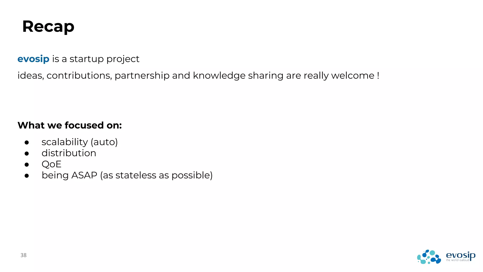 Recap
evosip is a startup project
ideas, contributions, partnership and knowledge sharing are really welcome !
What we focused on:
● scalability (auto)
● distribution
● QoE
● being ASAP (as stateless as possible)
 