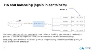HA and balancing (again in containers)
We use OSPF equal cost multipath and balance hashing per source / destination
packets (a session with specific client will maintain the path to the same proxy)
Reducing OSPF timeouts in “area 1” gave us the possibility to converge more quickly in
case of tear-down or failover
call
 