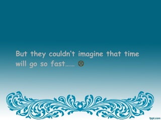 But they couldn’t imagine that time
will go so fast…… 
 