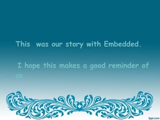 This was our story with Embedded.


 I hope this makes a good reminder of
us.
 