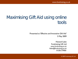 Maximising Gift Aid using online tools Presented at ‘Effective and Innovative Gift Aid’ 5 May 2009 Howard Lake Fundraising UK Ltd www.fundraising.co.uk [email_address] 01206 579081 