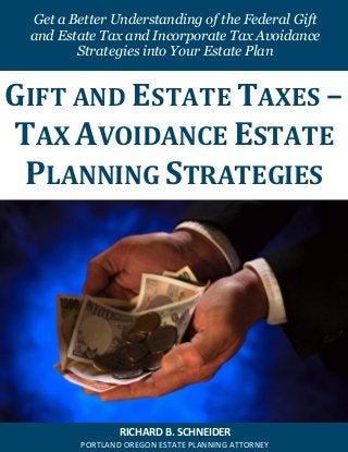 Get a Better Understanding of the Federal Gift
and Estate Tax and Incorporate Tax Avoidance
Strategies into Your Estate Plan

GIFT AND ESTATE TAXES –
TAX AVOIDANCE ESTATE
PLANNING STRATEGIES

RICHARD B. SCHNEIDER
PORTLAND OREGON ESTATE PLANNING ATTORNEY

 