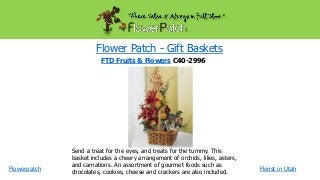 Flower Patch - Gift Baskets
FTD Fruits & Flowers C40-2996

Flowerpatch

Send a treat for the eyes, and treats for the tummy. This
basket includes a cheery arrangement of orchids, lilies, asters,
and carnations. An assortment of gourmet foods such as
chocolates, cookies, cheese and crackers are also included.

Florist in Utah

 