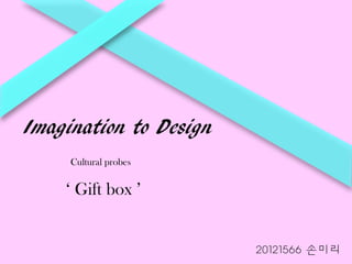 Imagination to Design
     Cultural probes


    ‘ Gift box ’


                        20121566 손미리
 