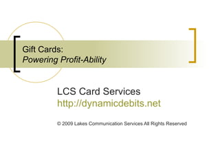 Gift Cards: Powering Profit-Ability LCS Card Services http://dynamicdebits.net © 2009 Lakes Communication Services All Rights Reserved  