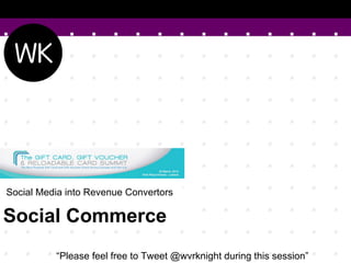  Social Media into Revenue Convertors

Social Commerce
           “Please feel free to Tweet @wvrknight during this session”
 