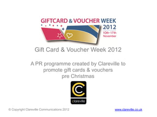 Gift Card & Voucher Week 2012

               A PR programme created by Clareville to
                    promote gift cards & vouchers
                           pre Christmas




© Copyright Clareville Communications 2012       www.clareville.co.uk
 
