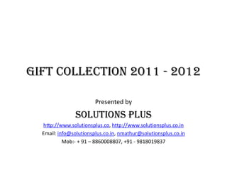 Gift Collection 2011 - 2012 Presented by  Solutions Plus http://www.solutionsplus.co,http://www.solutionsplus.co.in Email: info@solutionsplus.co.in,nmathur@solutionsplus.co.in Mob:- + 91 – 8860008807, +91 - 9818019837 