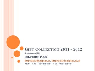 GIFT COLLECTION 2011 - 2012
Presented By
Solutions Plus
http://solutionsplus.co, http://solutionsplus.co.in
Mob:- + 91 – 8860008807, + 91 - 9818019837
 