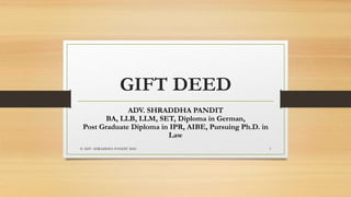 GIFT DEED
ADV. SHRADDHA PANDIT
BA, LLB, LLM, SET, Diploma in German,
Post Graduate Diploma in IPR, AIBE, Pursuing Ph.D. in
Law
© ADV. SHRADDHA PANDIT 2024 1
 