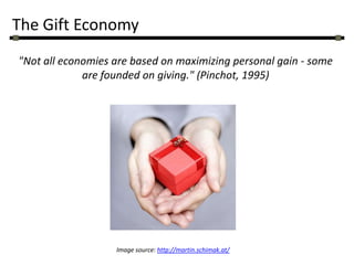 The Gift Economy "Not all economies are based on maximizing personal gain - some are founded on giving." (Pinchot, 1995) Image source: http://martin.schimak.at/ 