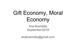 Gift Economy, Moral
Economy
Ana Brambilla
September/2018
anabrambilla@gmail.com
 