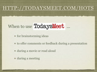 HTTP://TODAYSMEET.COM/HOTS


 When to use                             ...

     for brainstorming ideas

     to offer comments or feedback during a presentation

     during a movie or read aloud

     during a meeting
 