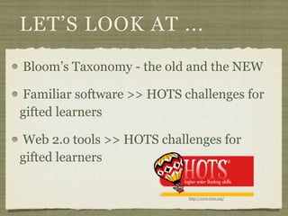 LET’S LOOK AT ...
Bloom’s Taxonomy - the old and the NEW

Familiar software >> HOTS challenges for
gifted learners

Web 2.o tools >> HOTS challenges for
gifted learners

                           http://www.hots.org/
 