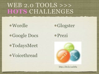 WEB 2.0 TOOLS >>>
HOTS CHALLENGES

 Wordle        Glogster

 Google Docs   Prezi

 TodaysMeet

 Voicethread

               http://bit.ly/141h84
 