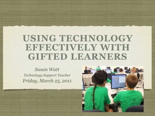 USING TECHNOLOGY
EFFECTIVELY WITH
 GIFTED LEARNERS
      Susan Watt
Technology Support Teacher
Friday, March 25, 2011
 