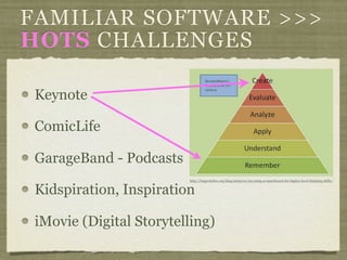 FAMILIAR SOFTWARE >>>
HOTS CHALLENGES

 Keynote

 ComicLife

 GarageBand - Podcasts
                         http://langwitches.org/blog/2009/01/20/using-a-smartboard-for-higher-level-thinking-skills/


 Kidspiration, Inspiration

 iMovie (Digital Storytelling)
 