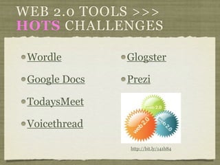 WEB 2.0 TOOLS >>>
HOTS CHALLENGES

 Wordle        Glogster

 Google Docs   Prezi

 TodaysMeet

 Voicethread

               http://bit.ly/141h84
 