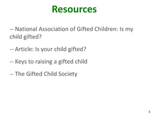 3
Resources
-- National Association of Gifted Children: Is my
child gifted?
-- Article: Is your child gifted?
-- Keys to raising a gifted child
-- The Gifted Child Society
 