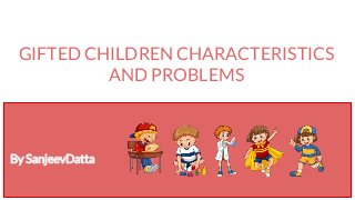 GIFTED CHILDREN CHARACTERISTICS
AND PROBLEMS
By StrengthsTheatre
By SanjeevDatta
 