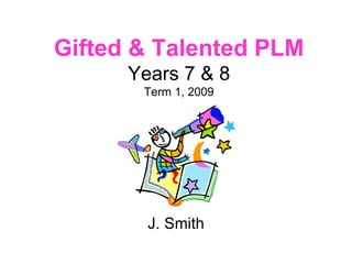 Gifted & Talented PLM Years 7 & 8 Term 1, 2009 J. Smith 