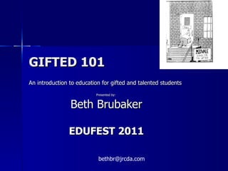 GIFTED 101 An introduction to education for gifted and talented students Presented by:  Beth Brubaker EDUFEST 2011 [email_address] 