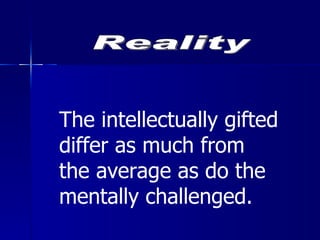 Reality The intellectually gifted differ as much from the average as do the mentally challenged. 