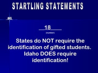 STARTLING STATEMENTS #6 __ 18 ____ (number) States do NOT require the identification of gifted students.  Idaho DOES require identification! 