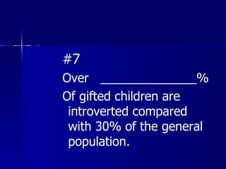 #7 Over  ______________% Of gifted children are introverted compared with 30% of the general population. 