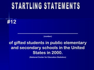 STARTLING STATEMENTS #12 _______________________ (number) of gifted students in public elementary and secondary schools in the United States in 2000. (National Center for Education Statistics) 
