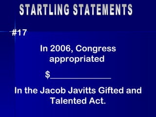 STARTLING STATEMENTS #17 In 2006, Congress appropriated  $______________ In the Jacob Javitts Gifted and Talented Act. 