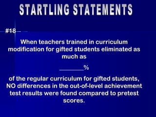 STARTLING STATEMENTS #18 When teachers trained in curriculum modification for gifted students eliminated as much as ________%  of the regular curriculum for gifted students, NO differences in the out-of-level achievement test results were found compared to pretest scores. 