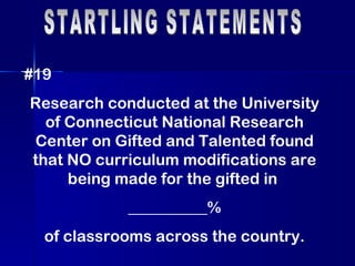 STARTLING STATEMENTS #19 Research conducted at the University of Connecticut National Research Center on Gifted and Talented found that NO curriculum modifications are being made for the gifted in  __________% of classrooms across the country. 