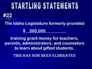 STARTLING STATEMENTS #22 The Idaho Legislature formerly provided $__ 500,000 __________ training grant money for teachers, parents, administrators, and counselors to learn about gifted students. This has now been eliminated 