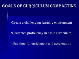 GOALS OF CURRICULUM COMPACTING Create a challenging learning environment Guarantee proficiency in basic curriculum Buy time for enrichment and acceleration 