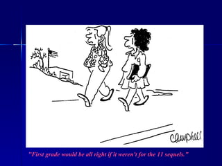 "First grade would be all right if it weren't for the 11 sequels." 