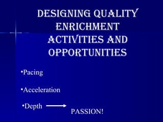 Designing quality Enrichment activities and opportunities Pacing Acceleration Depth  PASSION! 